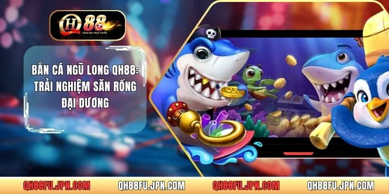 Bắn Cá Ngũ Long QH88: Trải Nghiệm Săn Rồng Đại Dương 